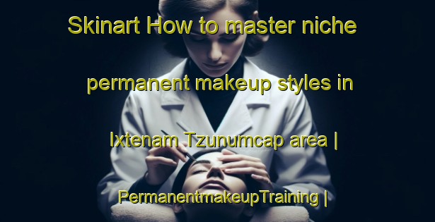 Skinart How to master niche permanent makeup styles in Ixtenam Tzunumcap area | PermanentmakeupTraining | PermanentmakeupClasses | SkinartTraining-Guatemala